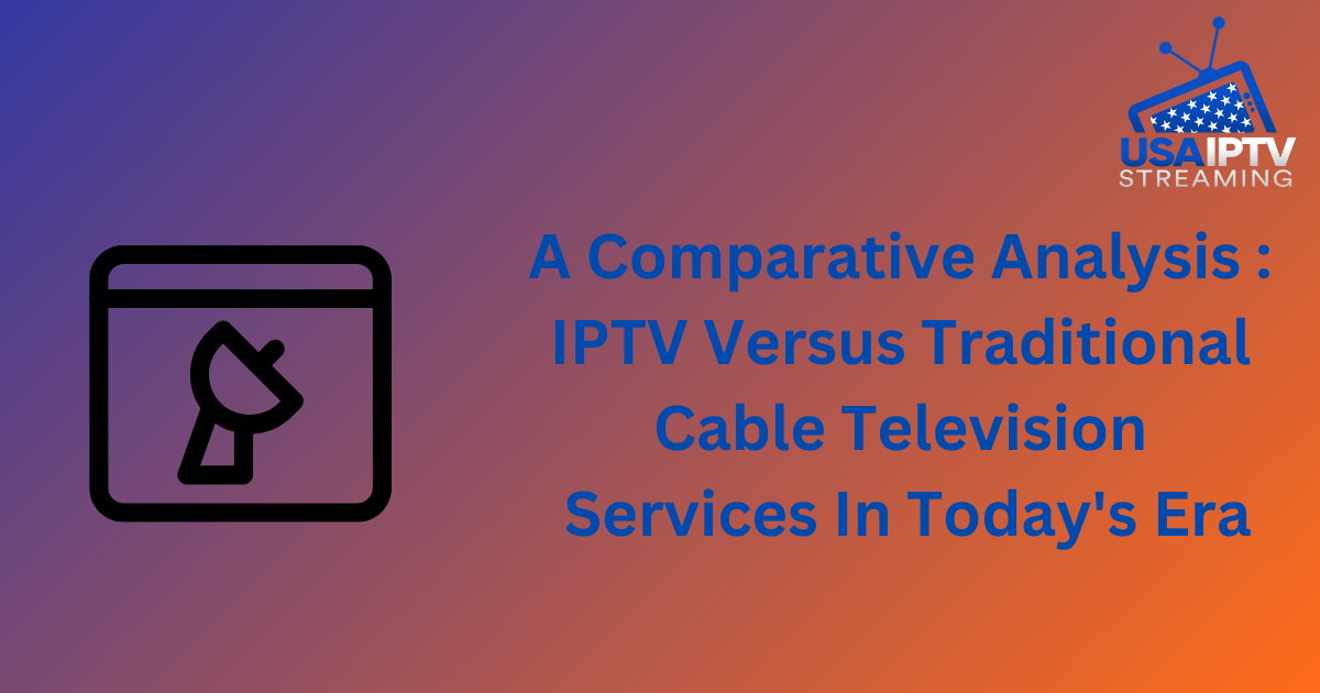 A Comparative Analysis : IPTV Versus Traditional Cable Television Services In Today's Era