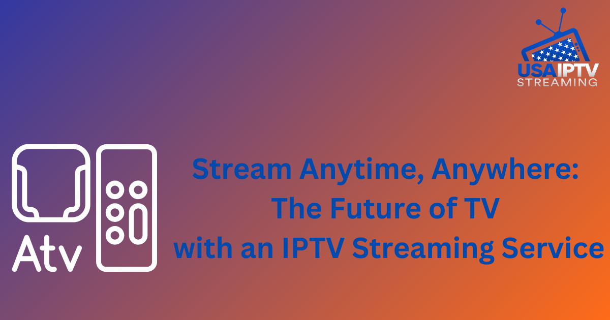 Stream Anytime, Anywhere: The Future of TV with an IPTV Streaming Service